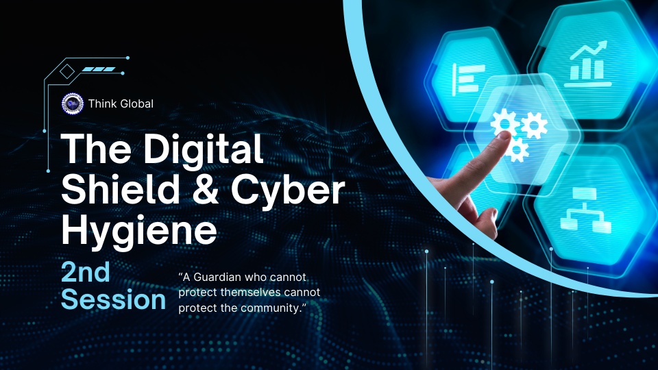 Think Global Session 2 slide: The Digital Shield & Cyber Hygiene - A Guardian who cannot protect themselves cannot protect the community.